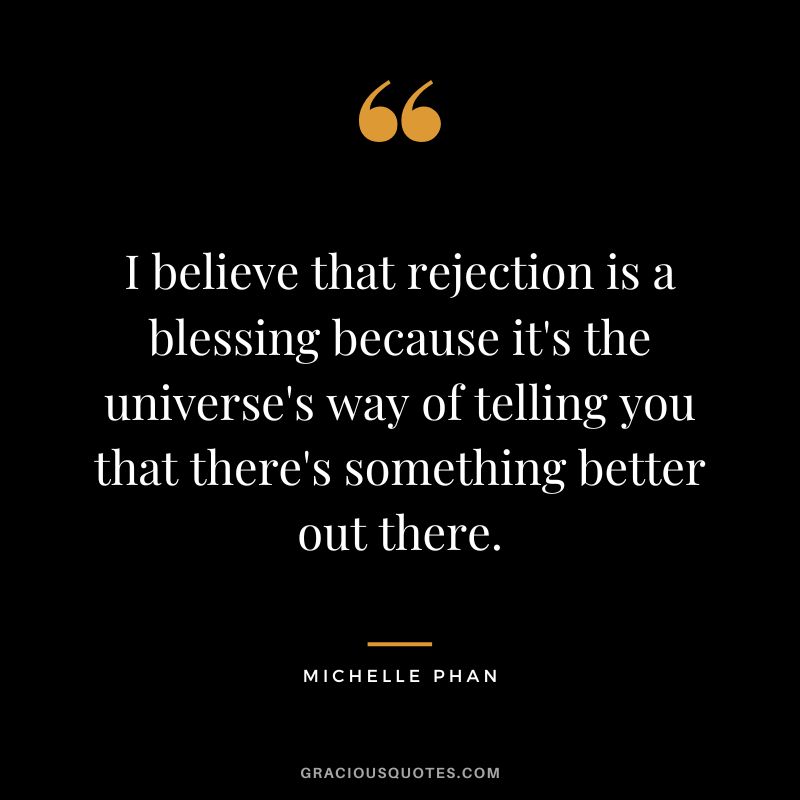 I believe that rejection is a blessing because it's the universe's way of telling you that there's something better out there. - Michelle Phan