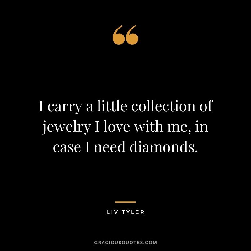 I carry a little collection of jewelry I love with me, in case I need diamonds. - Liv Tyler