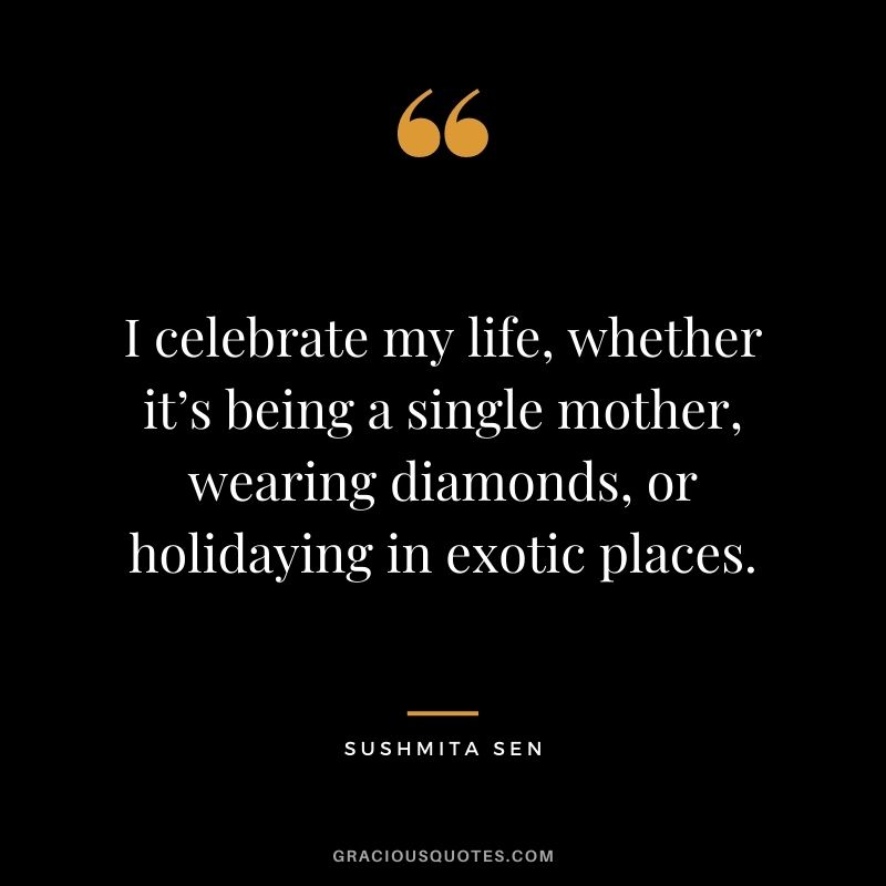 I celebrate my life, whether it’s being a single mother, wearing diamonds, or holidaying in exotic places. - Sushmita Sen