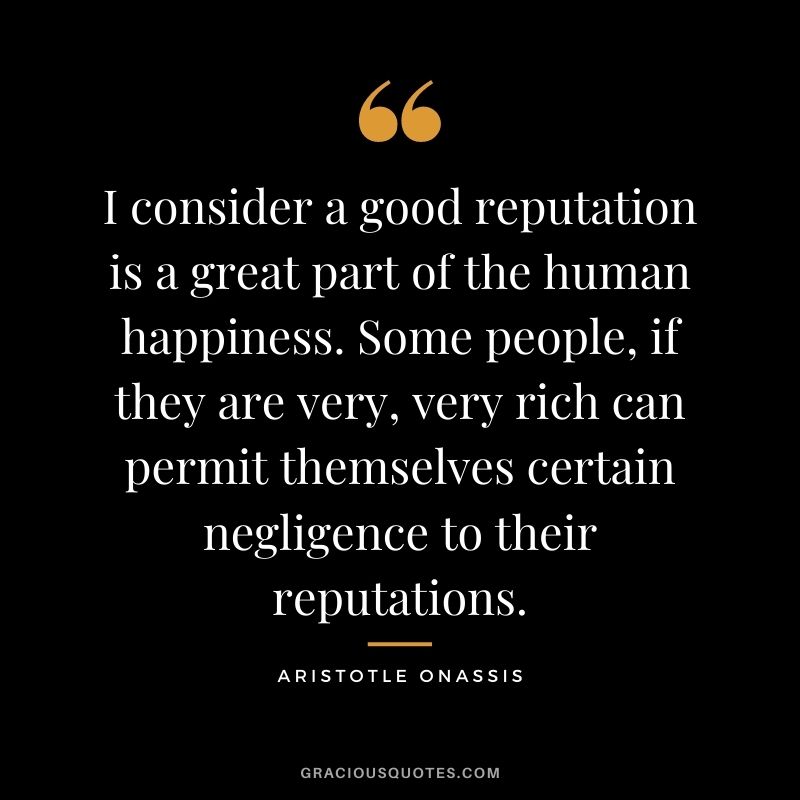 I consider a good reputation is a great part of the human happiness. Some people, if they are very, very rich can permit themselves certain negligence to their reputations. - Aristotle Onassis