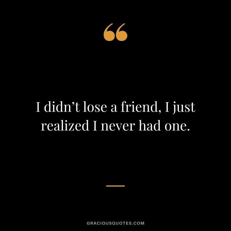 I didn’t lose a friend, I just realized I never had one.