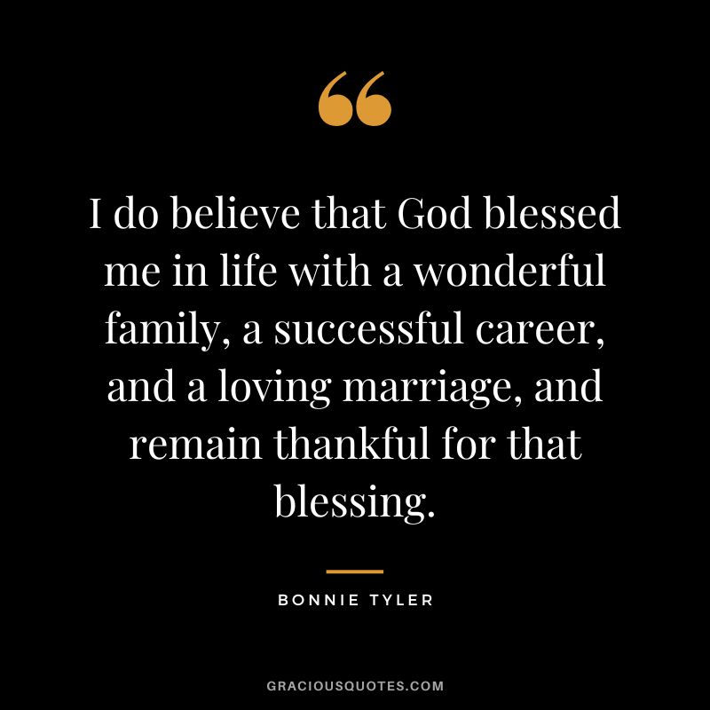 I do believe that God blessed me in life with a wonderful family, a successful career, and a loving marriage, and remain thankful for that blessing. - Bonnie Tyler
