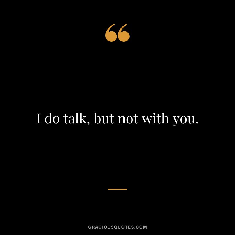 I do talk, but not with you.