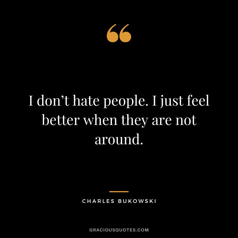 I don’t hate people. I just feel better when they are not around. – Charles Bukowski