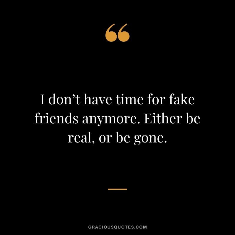 I don’t have time for fake friends anymore. Either be real, or be gone.