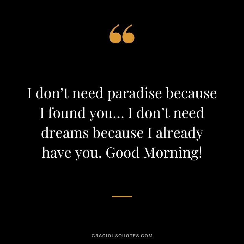 I don’t need paradise because I found you… I don’t need dreams because I already have you. Good Morning!