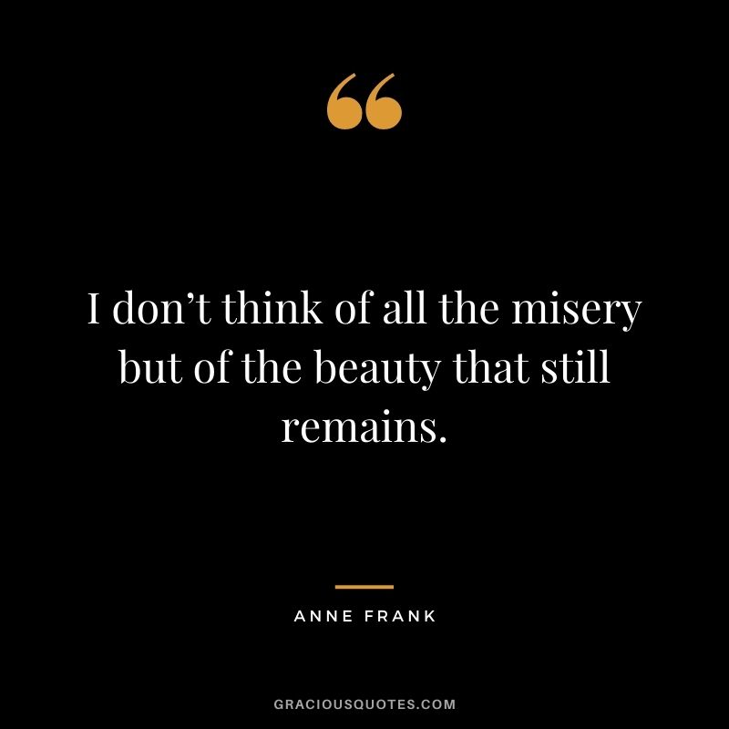 I don’t think of all the misery but of the beauty that still remains. – Anne Frank