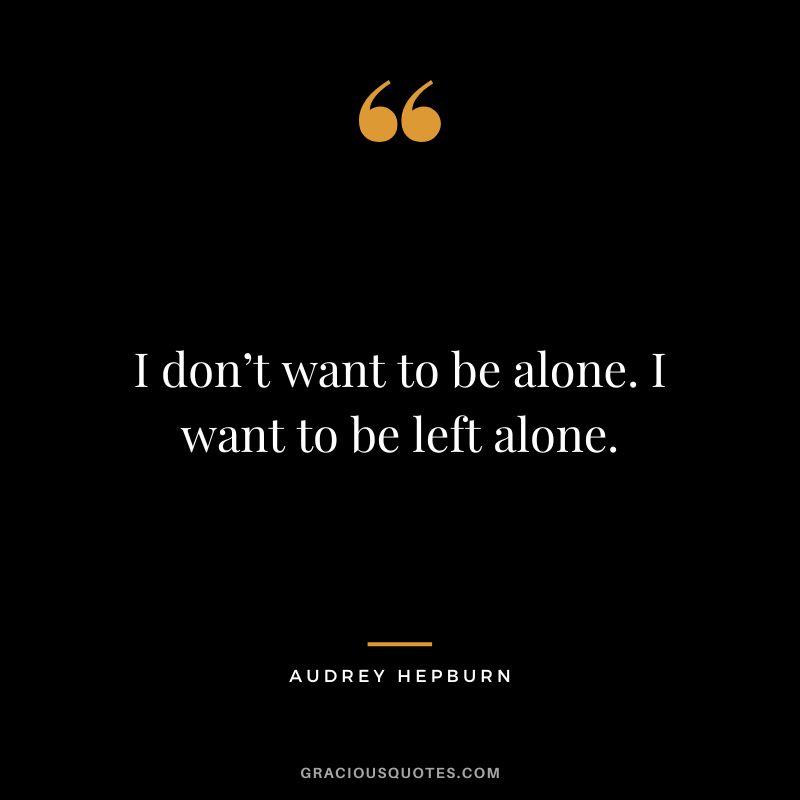 I don’t want to be alone. I want to be left alone. – Audrey Hepburn
