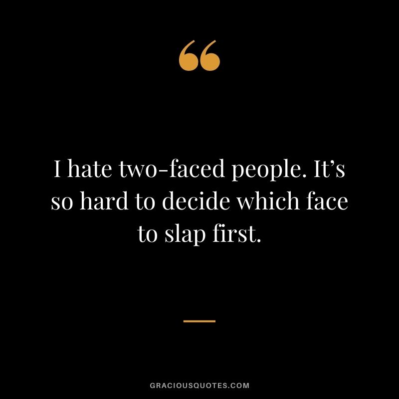 I hate two-faced people. It’s so hard to decide which face to slap first.