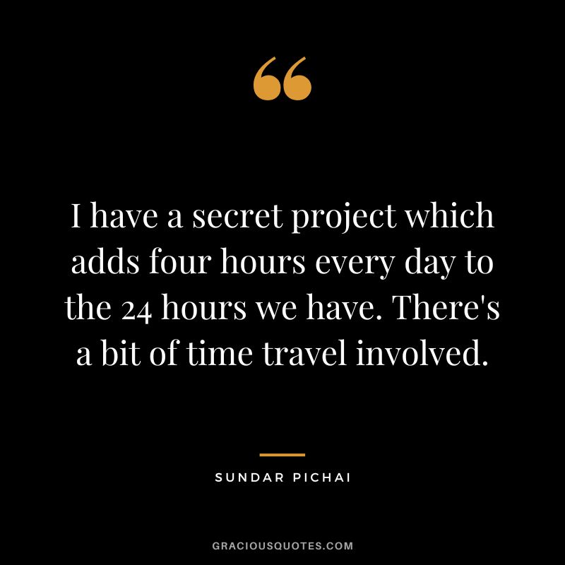 I have a secret project which adds four hours every day to the 24 hours we have. There's a bit of time travel involved. - Sundar Pichai