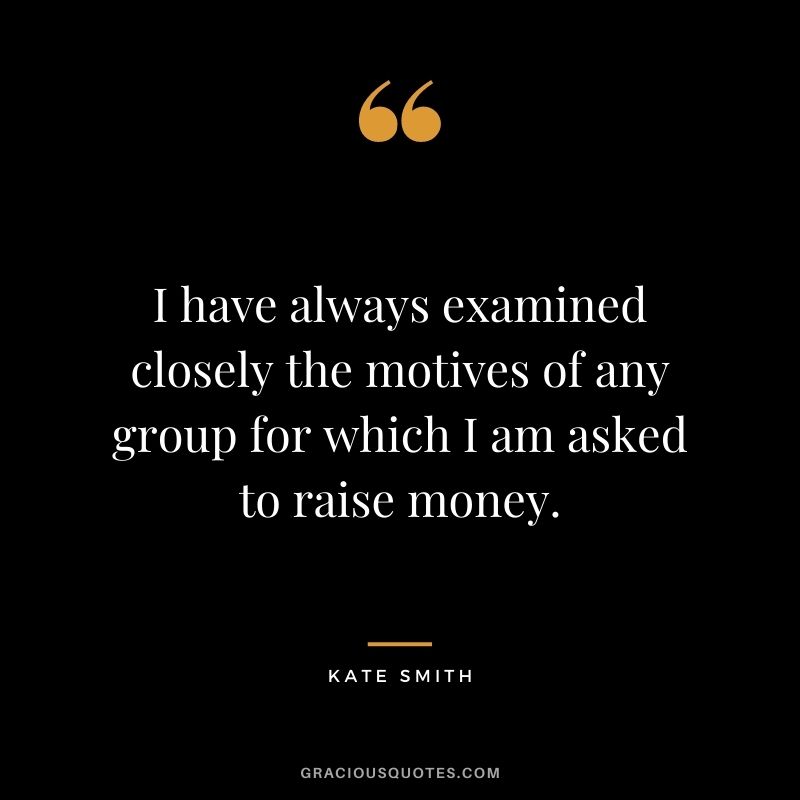 I have always examined closely the motives of any group for which I am asked to raise money. - Kate Smith