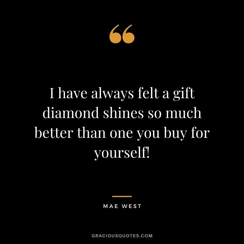 I have always felt a gift diamond shines so much better than one you buy for yourself! - Mae West