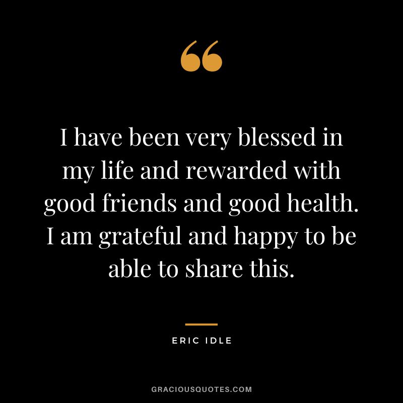 I have been very blessed in my life and rewarded with good friends and good health. I am grateful and happy to be able to share this. - Eric Idle