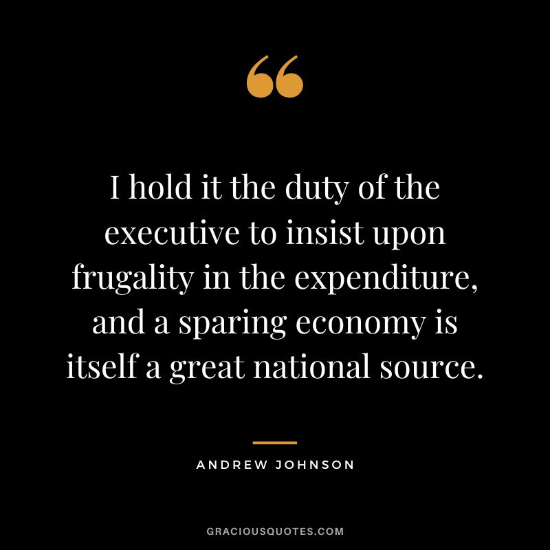 I hold it the duty of the executive to insist upon frugality in the expenditure, and a sparing economy is itself a great national source. - Andrew Johnson