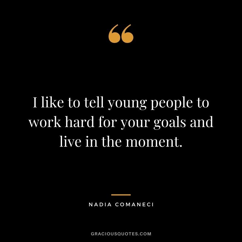 I like to tell young people to work hard for your goals and live in the moment. - Nadia Comaneci