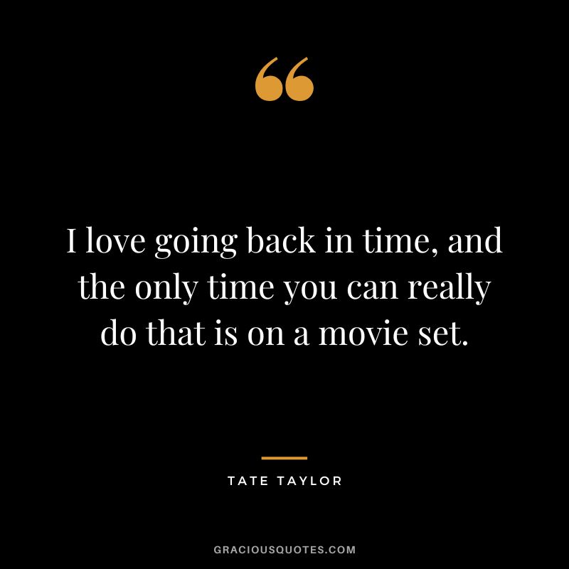 I love going back in time, and the only time you can really do that is on a movie set. - Tate Taylor