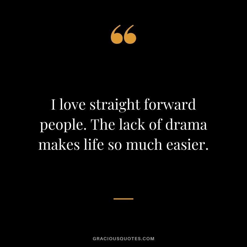 I love straight forward people. The lack of drama makes life so much easier.
