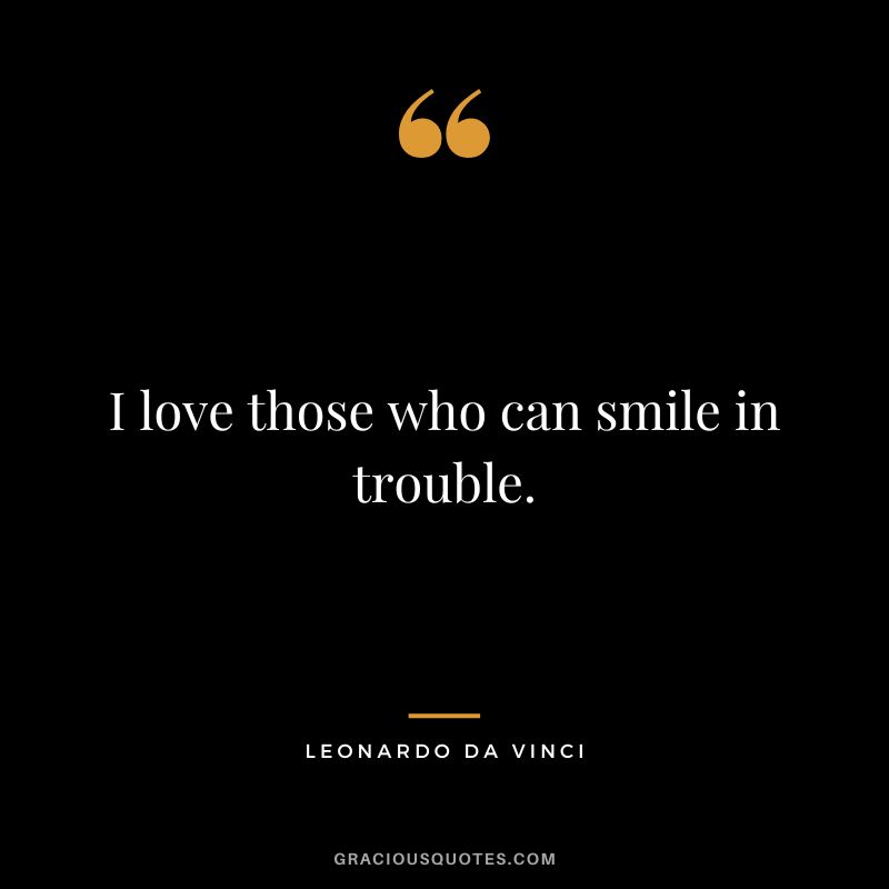 I love those who can smile in trouble. - Leonardo da Vinci