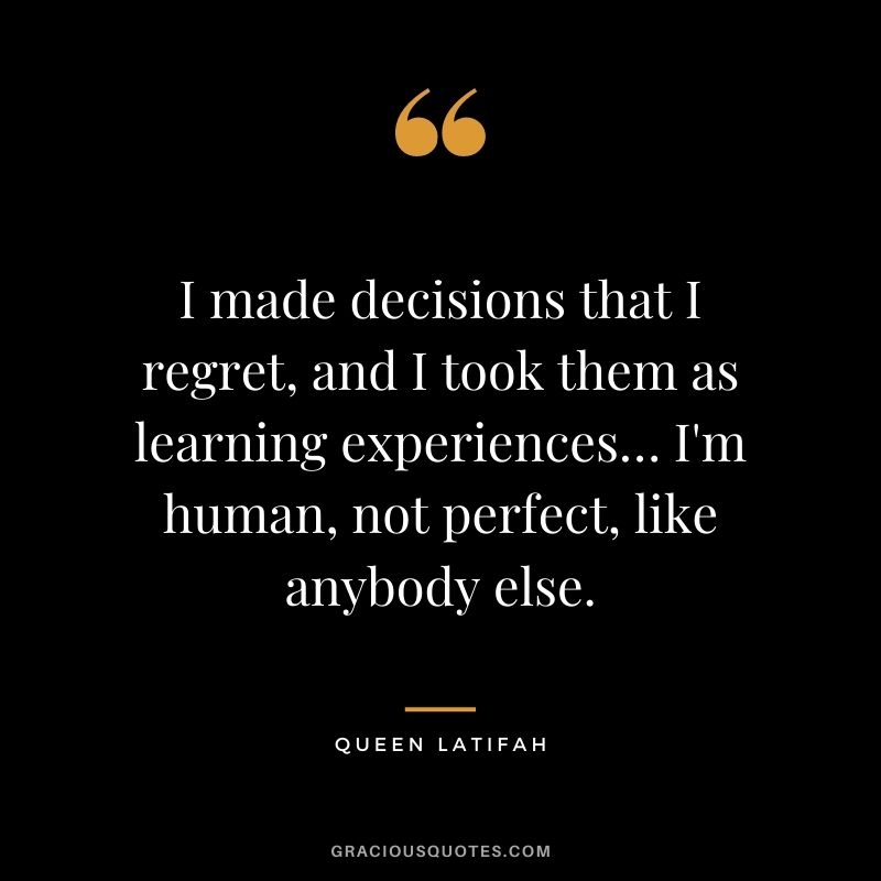 I made decisions that I regret, and I took them as learning experiences… I'm human, not perfect, like anybody else. - Queen Latifah