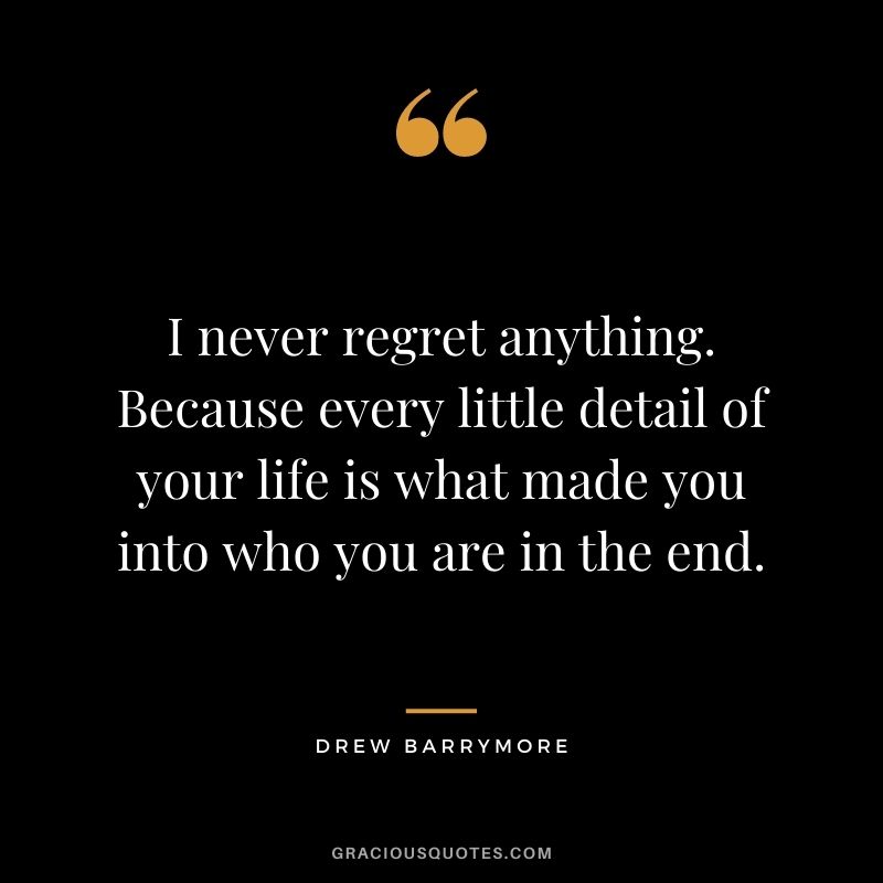 I never regret anything. Because every little detail of your life is what made you into who you are in the end. - Drew Barrymore