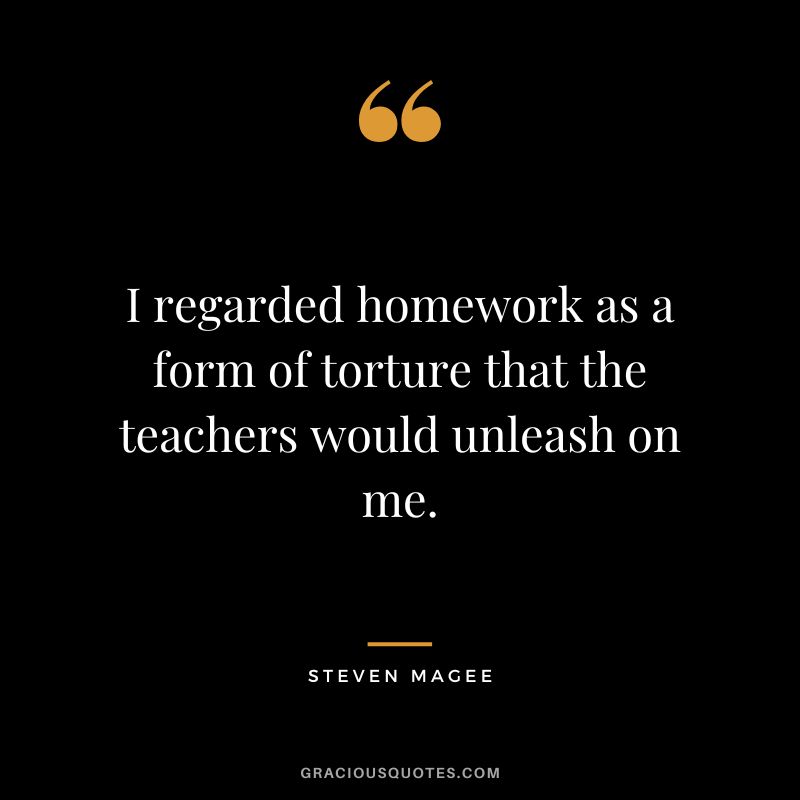 I regarded homework as a form of torture that the teachers would unleash on me. - Steven Magee