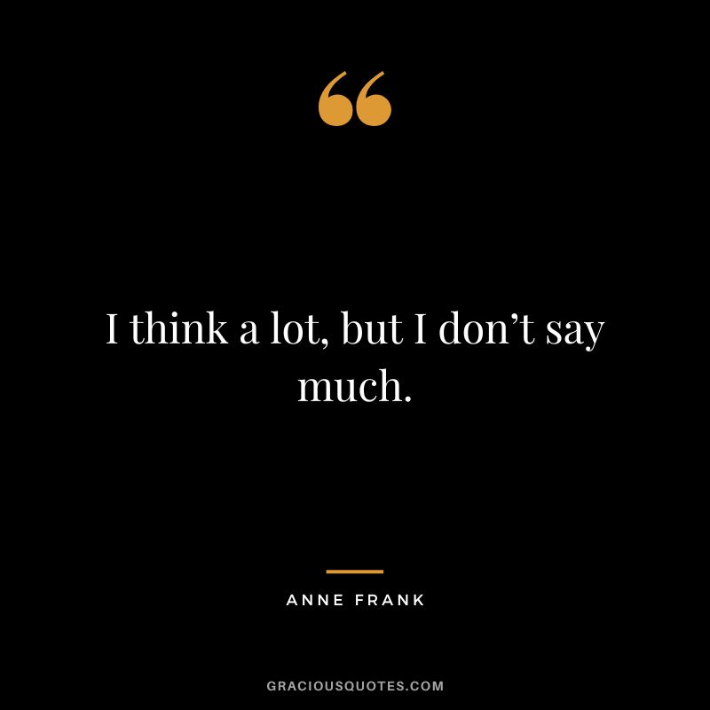 I think a lot, but I don’t say much. – Anne Frank