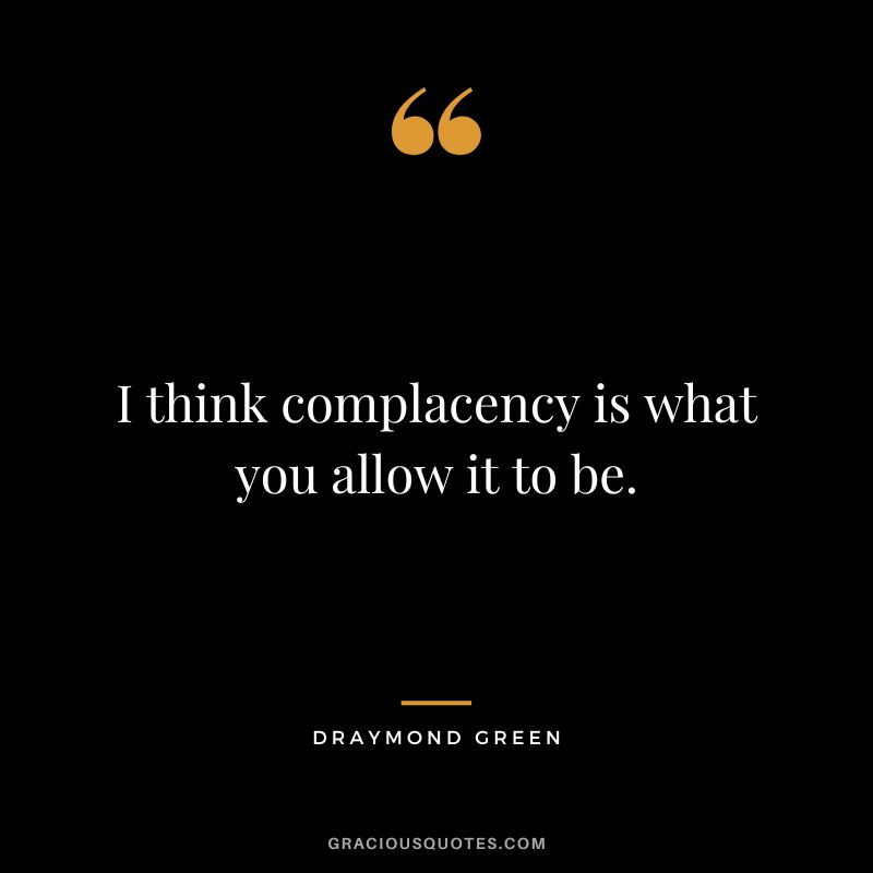 I think complacency is what you allow it to be. - Draymond Green