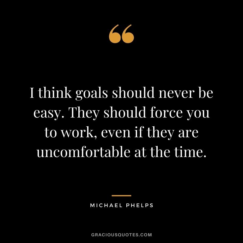 I think goals should never be easy. They should force you to work, even if they are uncomfortable at the time. - Michael Phelps