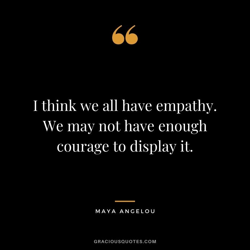 I think we all have empathy. We may not have enough courage to display it. - Maya Angelou