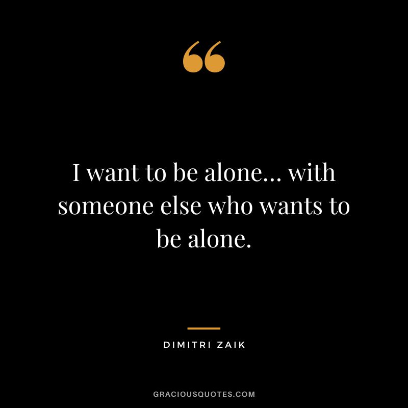 I want to be alone… with someone else who wants to be alone. – Dimitri Zaik