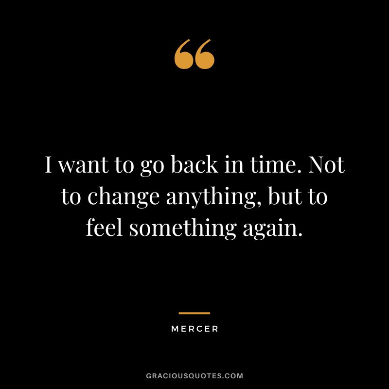 I want to go back in time. Not to change anything, but to feel something again. - Mercer