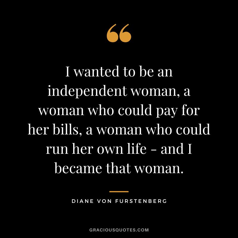 I wanted to be an independent woman, a woman who could pay for her bills, a woman who could run her own life - and I became that woman. - Diane von Furstenberg