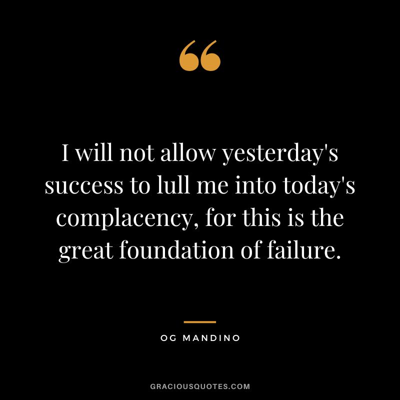 I will not allow yesterday's success to lull me into today's complacency, for this is the great foundation of failure. - Og Mandino