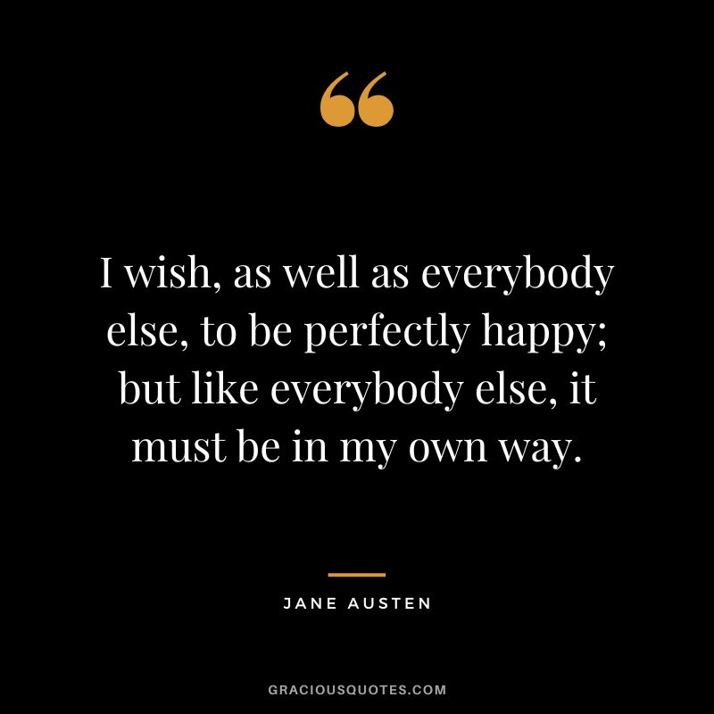 I wish, as well as everybody else, to be perfectly happy; but like everybody else, it must be in my own way. – Jane Austen