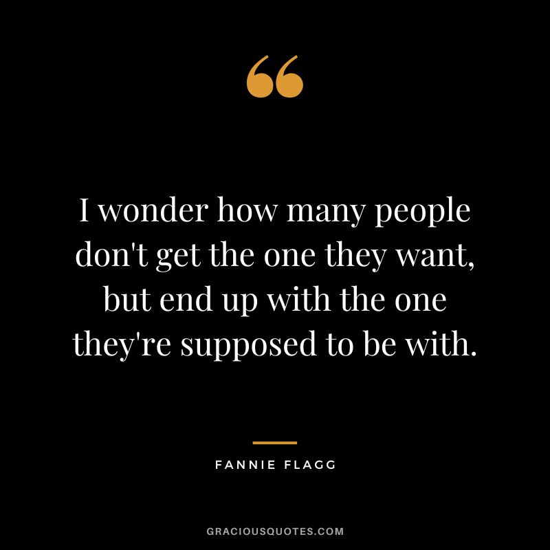 I wonder how many people don't get the one they want, but end up with the one they're supposed to be with. - Fannie Flagg
