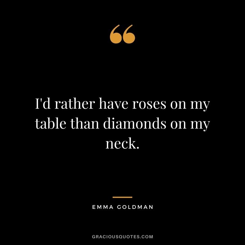 I'd rather have roses on my table than diamonds on my neck. - Emma Goldman
