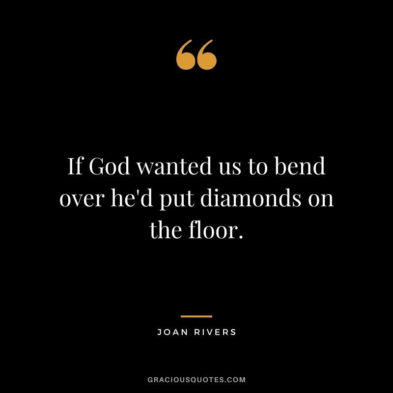If God wanted us to bend over he'd put diamonds on the floor. - Joan Rivers