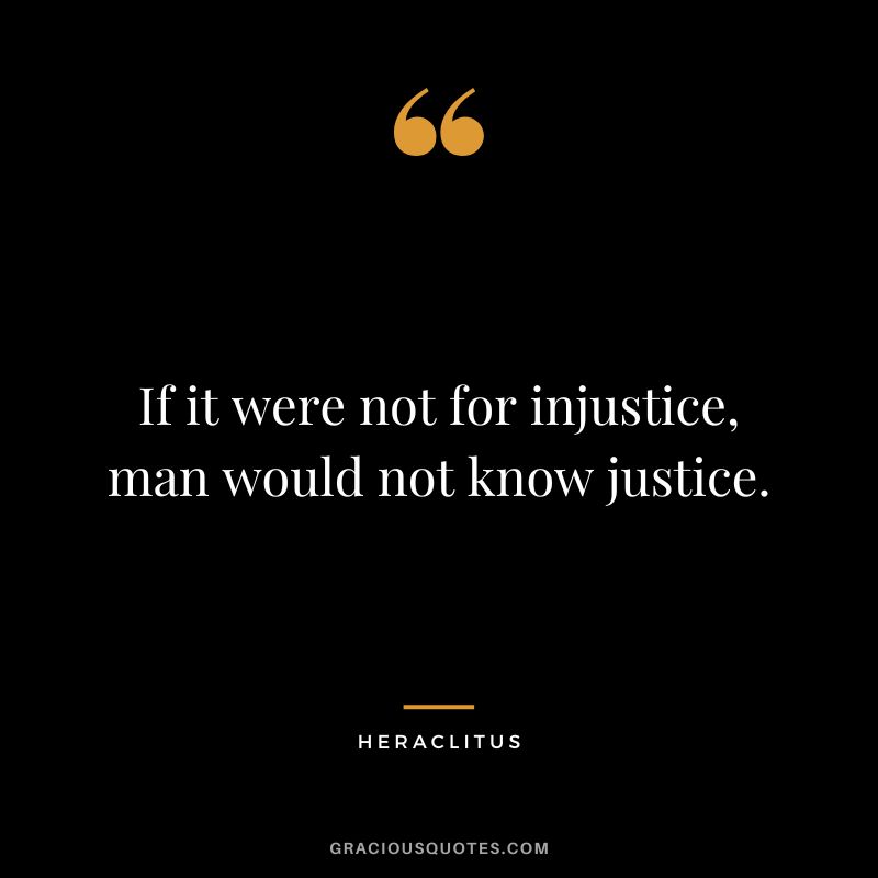 If it were not for injustice, man would not know justice. - Heraclitus