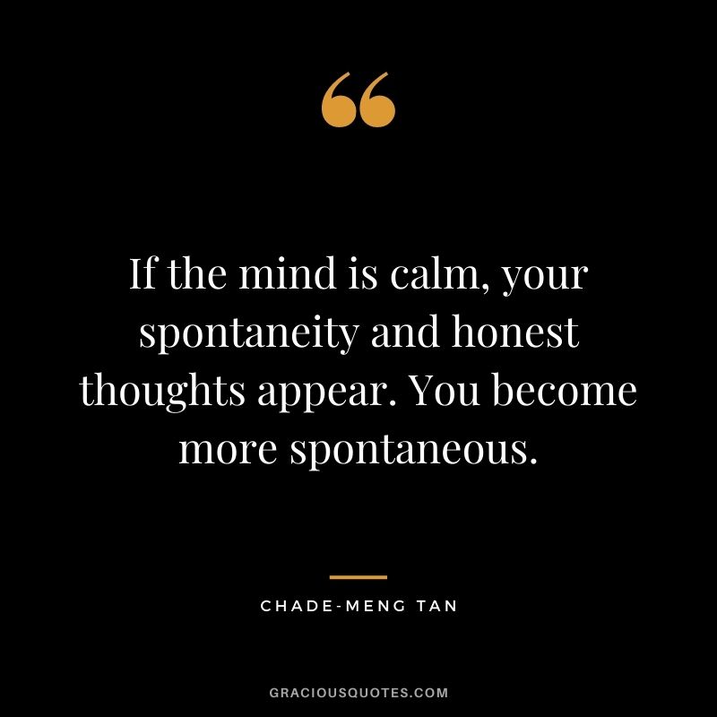 If the mind is calm, your spontaneity and honest thoughts appear. You become more spontaneous. - Chade-Meng Tan
