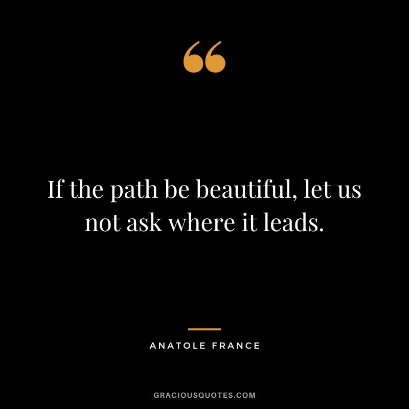If the path be beautiful, let us not ask where it leads. - Anatole France