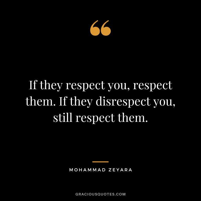 If they respect you, respect them. If they disrespect you, still respect them. - Mohammad Zeyara