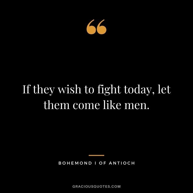 If they wish to fight today, let them come like men. - Bohemond I of Antioch