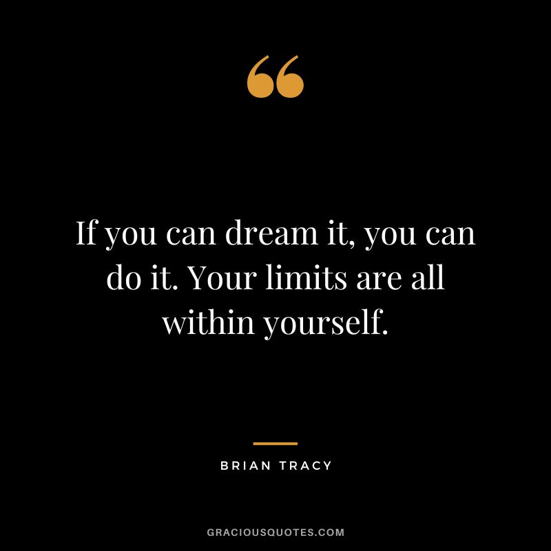If you can dream it, you can do it. Your limits are all within yourself. - Brian Tracy