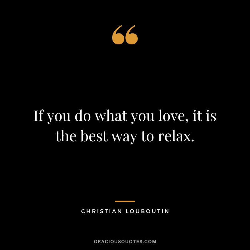 If you do what you love, it is the best way to relax. - Christian Louboutin