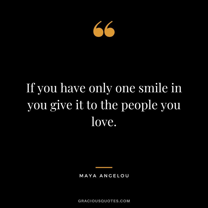If you have only one smile in you give it to the people you love. - Maya Angelou