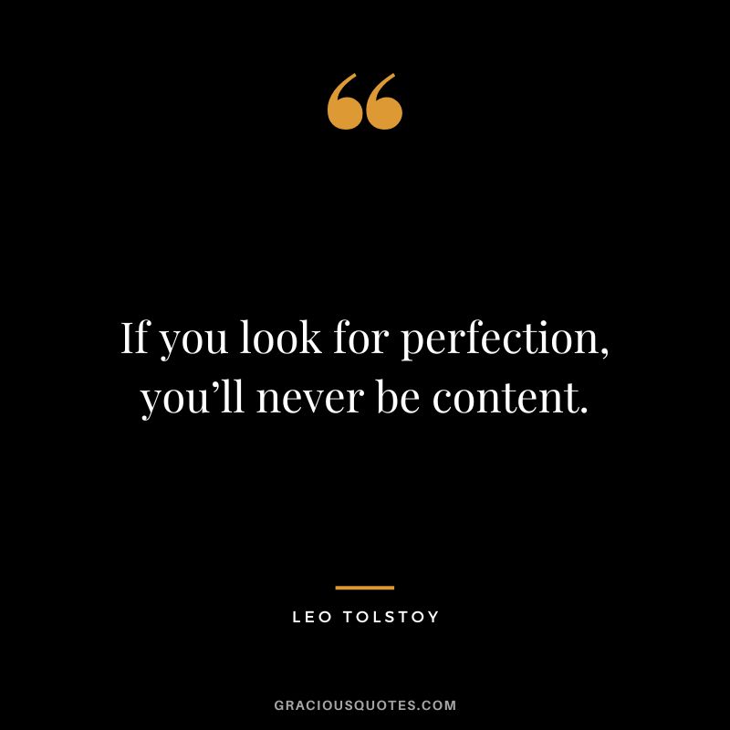 If you look for perfection, you’ll never be content. - Leo Tolstoy