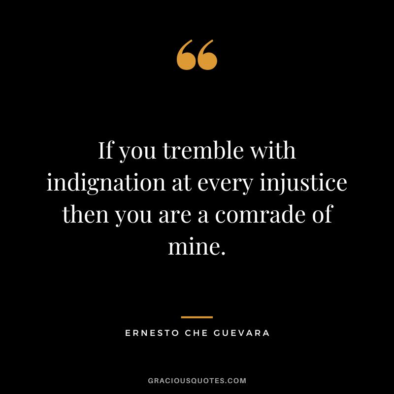 If you tremble with indignation at every injustice then you are a comrade of mine. - Ernesto Che Guevara
