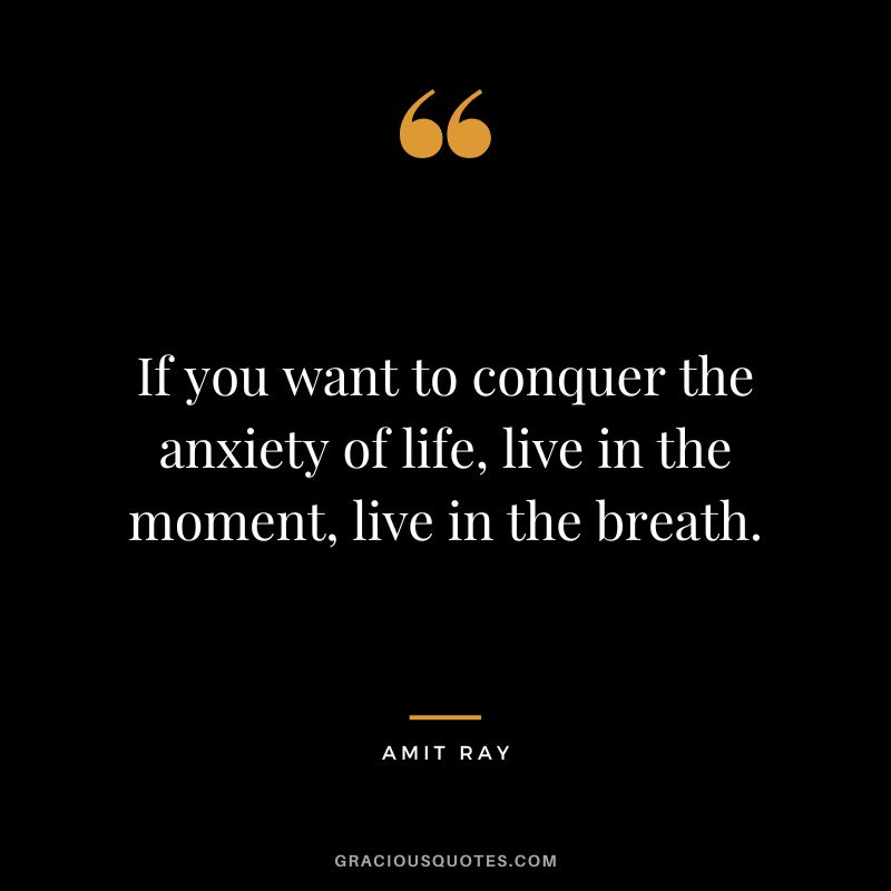 If you want to conquer the anxiety of life, live in the moment, live in the breath. - Amit Ray