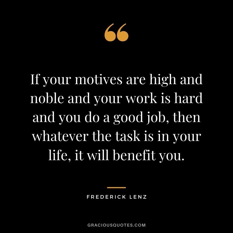 If your motives are high and noble and your work is hard and you do a good job, then whatever the task is in your life, it will benefit you. - Frederick Lenz