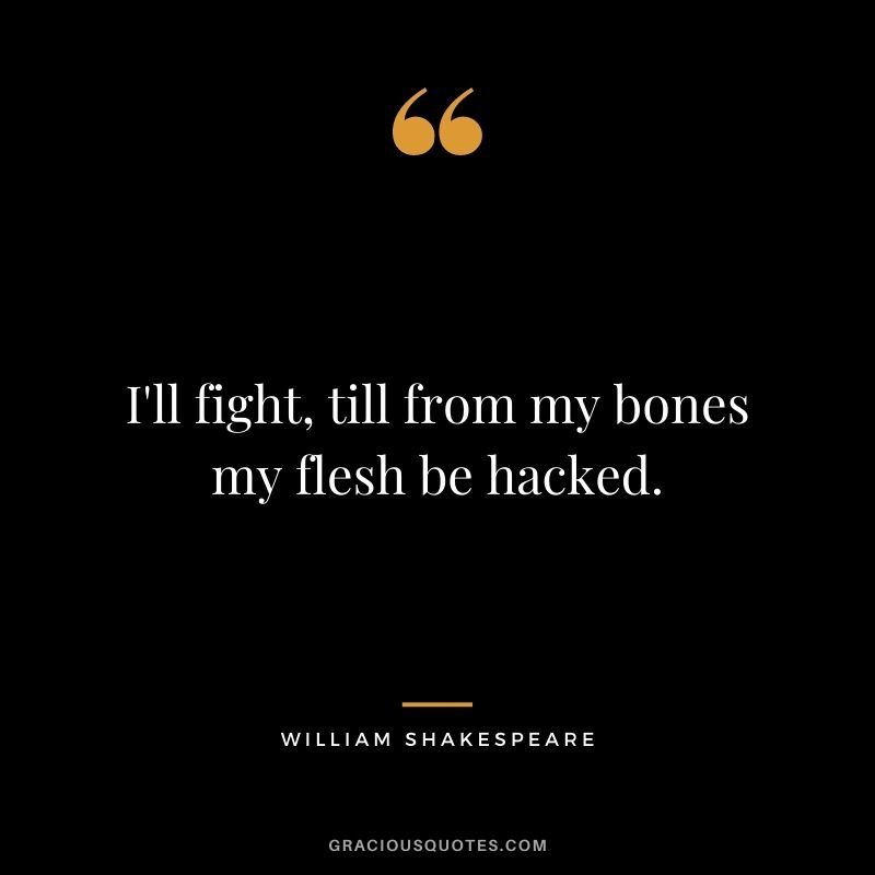 I'll fight, till from my bones my flesh be hacked. - William Shakespeare